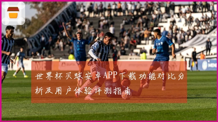 世界杯买球安卓APP下载功能对比分析及用户体验评测指南