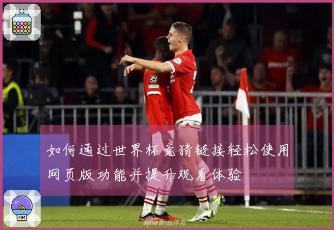 如何通过世界杯竞猜链接轻松使用网页版功能并提升观看体验