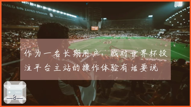 作为一名长期用户，我对世界杯投注平台主站的操作体验有话要说