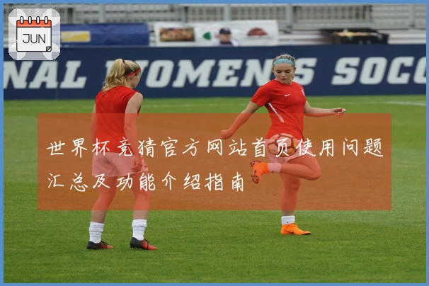 世界杯竞猜官方网站首页使用问题汇总及功能介绍指南