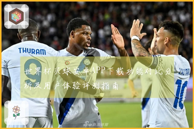 世界杯买球安卓APP下载功能对比分析及用户体验评测指南
