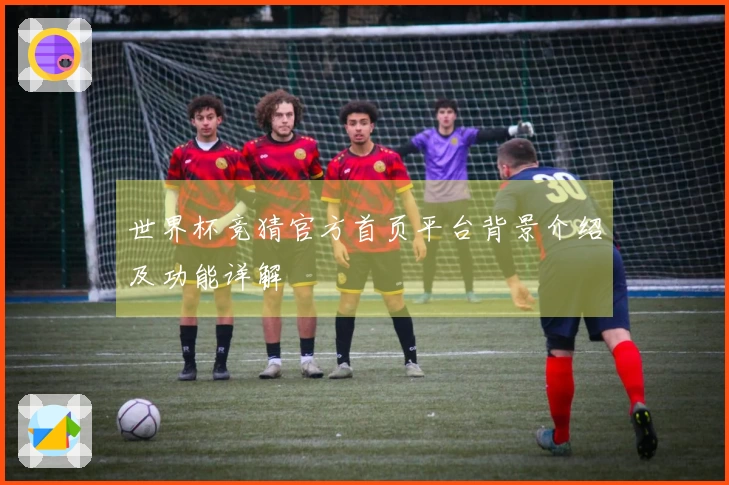 世界杯竞猜官方首页平台背景介绍及功能详解