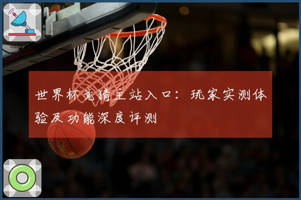 世界杯竞猜主站入口：玩家实测体验及功能深度评测