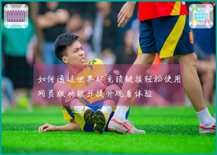 如何通过世界杯竞猜链接轻松使用网页版功能并提升观看体验